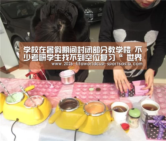 学校在暑假期间封闭部分教学楼 不少考研学生找不到空位复习“ 世界杯APP下载”(图3) 世界杯直播