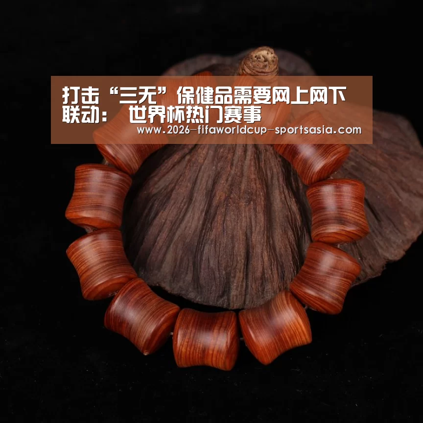 打击“三无”保健品需要网上网下联动: 世界杯热门赛事(图1) 世界杯综合娱乐平台