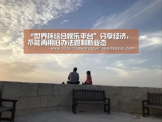 “世界杯综合娱乐平台”分享经济,不能再用旧办法管制新业态(图1) 世界杯APP下载