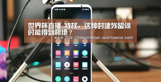 世界杯直播_特权,这种封建残留何时能得到根绝?(图1) 世界杯热门赛事